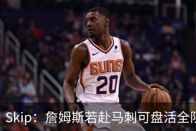 Skip：詹姆斯若赴马刺可盘活全队 扮演控卫角色最为契合